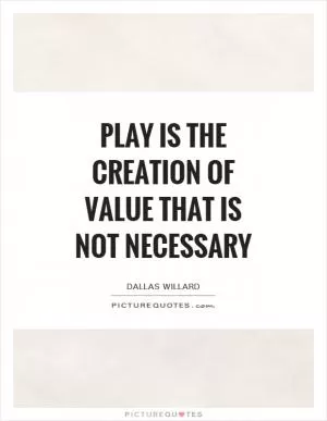 Play is the creation of value that is not necessary Picture Quote #1