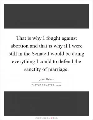 That is why I fought against abortion and that is why if I were still in the Senate I would be doing everything I could to defend the sanctity of marriage Picture Quote #1