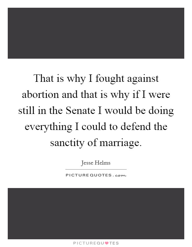 That is why I fought against abortion and that is why if I were still in the Senate I would be doing everything I could to defend the sanctity of marriage. Picture Quote #1
