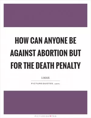 How can anyone be against abortion but for the death penalty Picture Quote #1