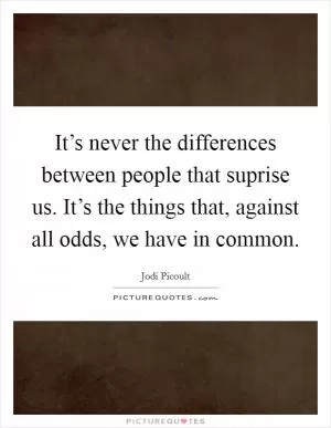 It’s never the differences between people that suprise us. It’s the things that, against all odds, we have in common Picture Quote #1