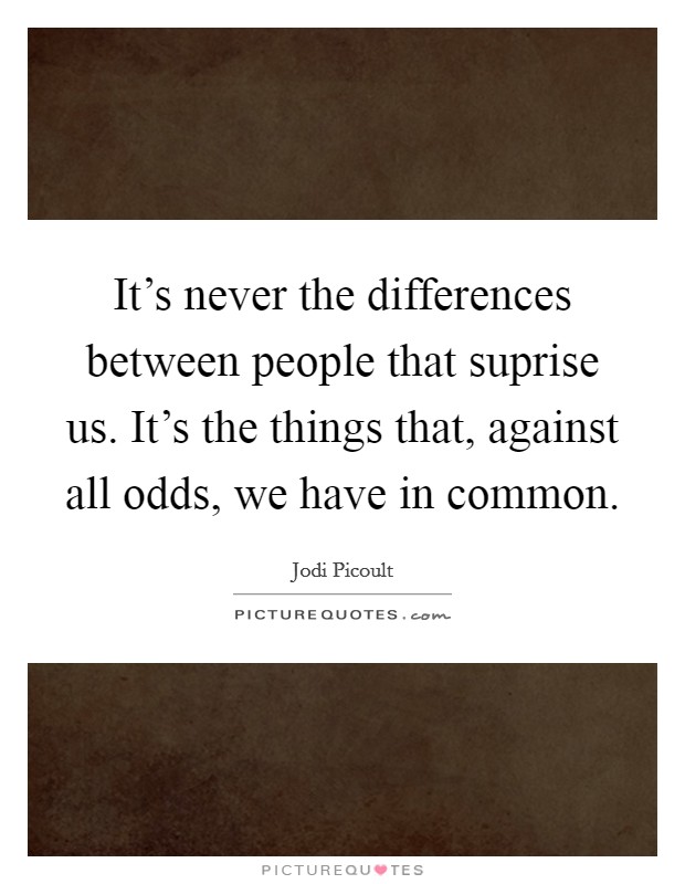 It's never the differences between people that suprise us. It's the things that, against all odds, we have in common. Picture Quote #1