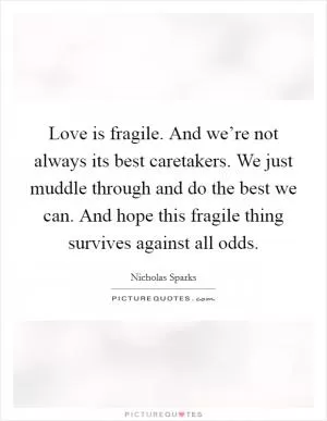 Love is fragile. And we’re not always its best caretakers. We just muddle through and do the best we can. And hope this fragile thing survives against all odds Picture Quote #1