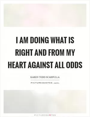 I am doing what is right and from my heart against all odds Picture Quote #1