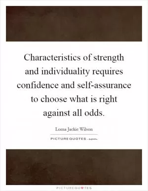 Characteristics of strength and individuality requires confidence and self-assurance to choose what is right against all odds Picture Quote #1