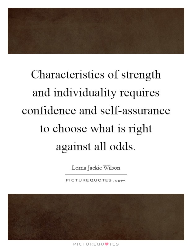 Characteristics of strength and individuality requires confidence and self-assurance to choose what is right against all odds. Picture Quote #1