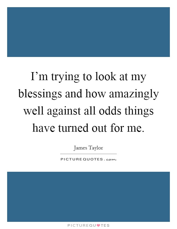I'm trying to look at my blessings and how amazingly well against all odds things have turned out for me. Picture Quote #1