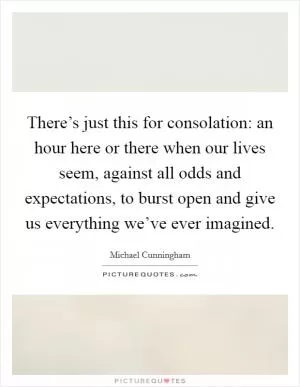 There’s just this for consolation: an hour here or there when our lives seem, against all odds and expectations, to burst open and give us everything we’ve ever imagined Picture Quote #1