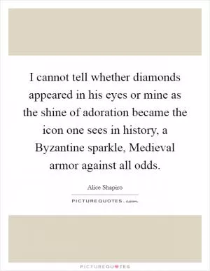 I cannot tell whether diamonds appeared in his eyes or mine as the shine of adoration became the icon one sees in history, a Byzantine sparkle, Medieval armor against all odds Picture Quote #1