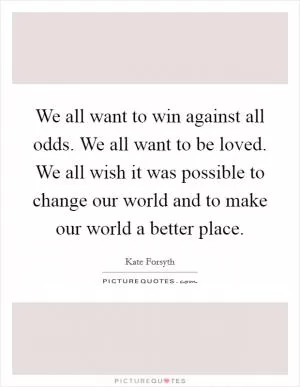 We all want to win against all odds. We all want to be loved. We all wish it was possible to change our world and to make our world a better place Picture Quote #1