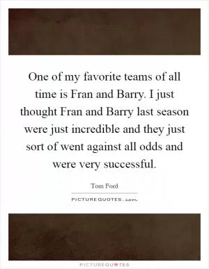 One of my favorite teams of all time is Fran and Barry. I just thought Fran and Barry last season were just incredible and they just sort of went against all odds and were very successful Picture Quote #1