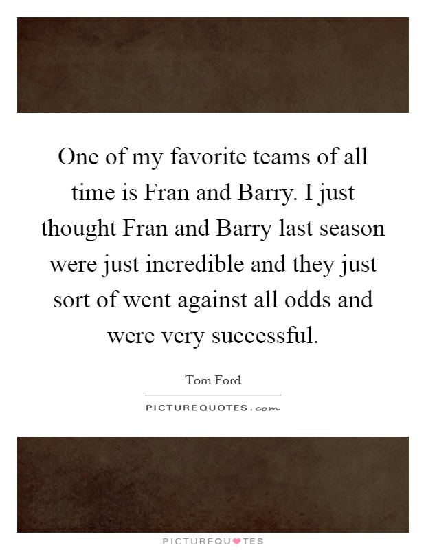 One of my favorite teams of all time is Fran and Barry. I just thought Fran and Barry last season were just incredible and they just sort of went against all odds and were very successful. Picture Quote #1