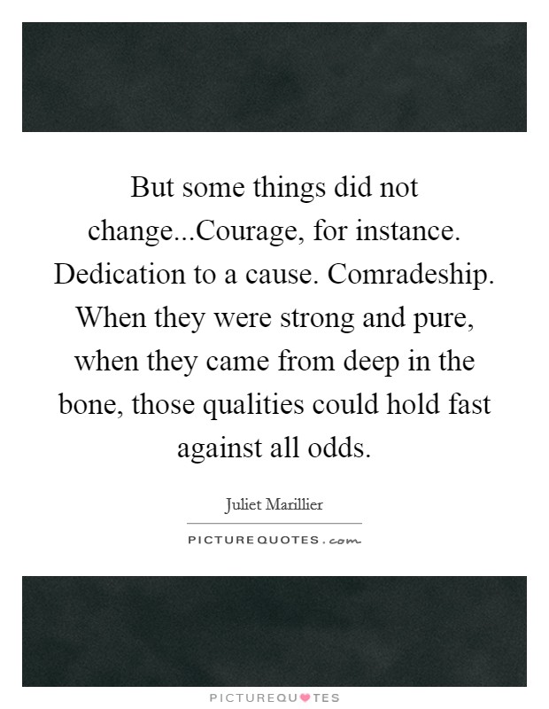 But some things did not change...Courage, for instance. Dedication to a cause. Comradeship. When they were strong and pure, when they came from deep in the bone, those qualities could hold fast against all odds. Picture Quote #1