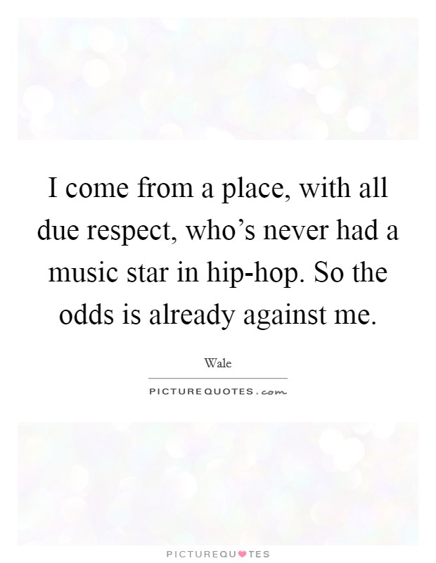 I come from a place, with all due respect, who's never had a music star in hip-hop. So the odds is already against me. Picture Quote #1