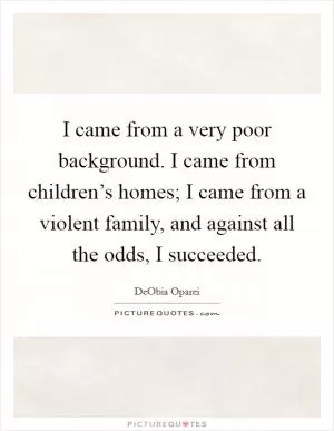 I came from a very poor background. I came from children’s homes; I came from a violent family, and against all the odds, I succeeded Picture Quote #1