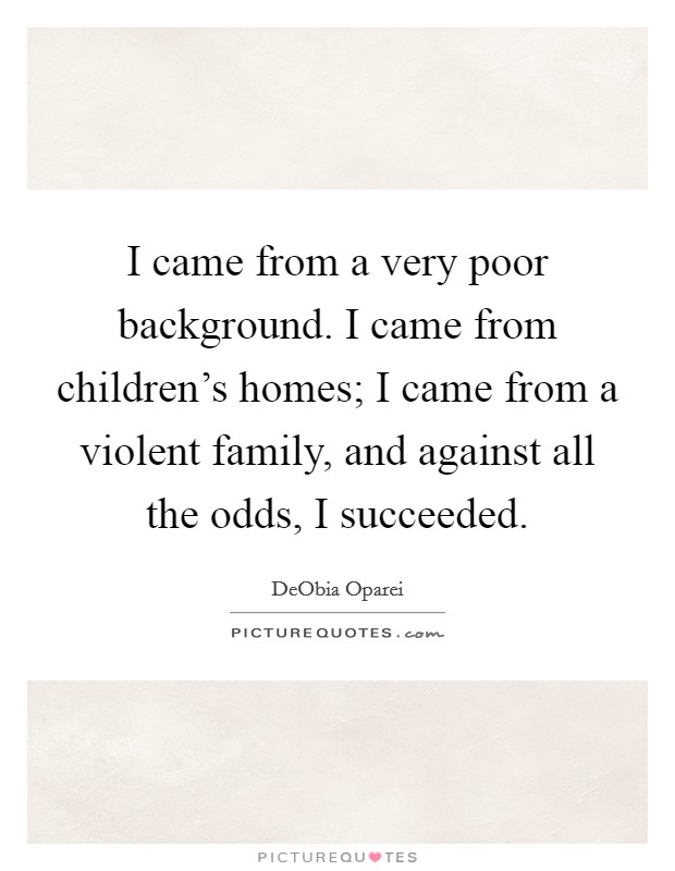 I came from a very poor background. I came from children's homes; I came from a violent family, and against all the odds, I succeeded. Picture Quote #1