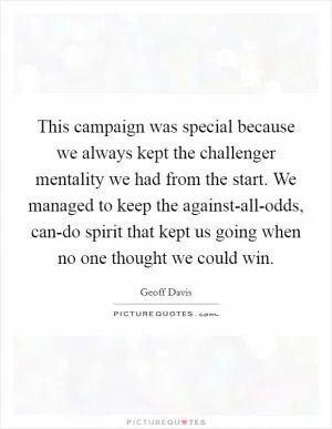 This campaign was special because we always kept the challenger mentality we had from the start. We managed to keep the against-all-odds, can-do spirit that kept us going when no one thought we could win Picture Quote #1