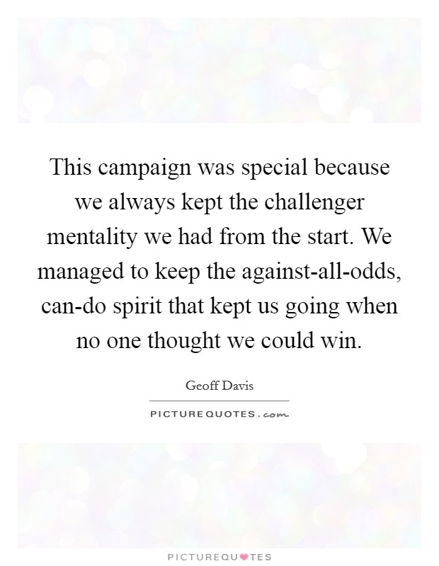 This campaign was special because we always kept the challenger mentality we had from the start. We managed to keep the against-all-odds, can-do spirit that kept us going when no one thought we could win. Picture Quote #1