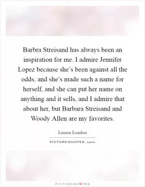 Barbra Streisand has always been an inspiration for me. I admire Jennifer Lopez because she’s been against all the odds, and she’s made such a name for herself, and she can put her name on anything and it sells, and I admire that about her, but Barbara Streisand and Woody Allen are my favorites Picture Quote #1