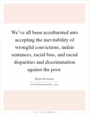 We’ve all been acculturated into accepting the inevitability of wrongful convictions, unfair sentences, racial bias, and racial disparities and discrimination against the poor Picture Quote #1