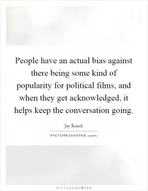 People have an actual bias against there being some kind of popularity for political films, and when they get acknowledged, it helps keep the conversation going Picture Quote #1