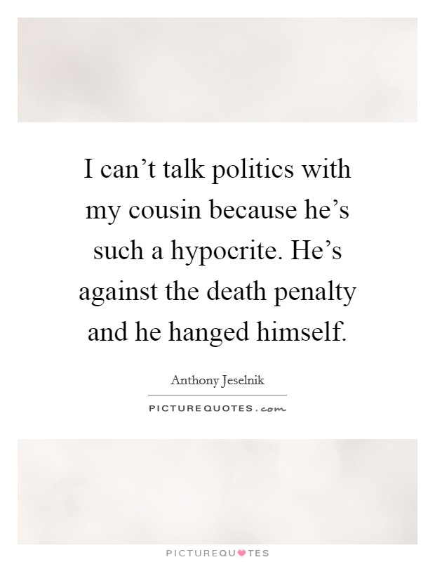 I can't talk politics with my cousin because he's such a hypocrite. He's against the death penalty and he hanged himself. Picture Quote #1