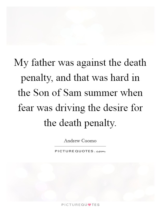 My father was against the death penalty, and that was hard in the Son of Sam summer when fear was driving the desire for the death penalty. Picture Quote #1