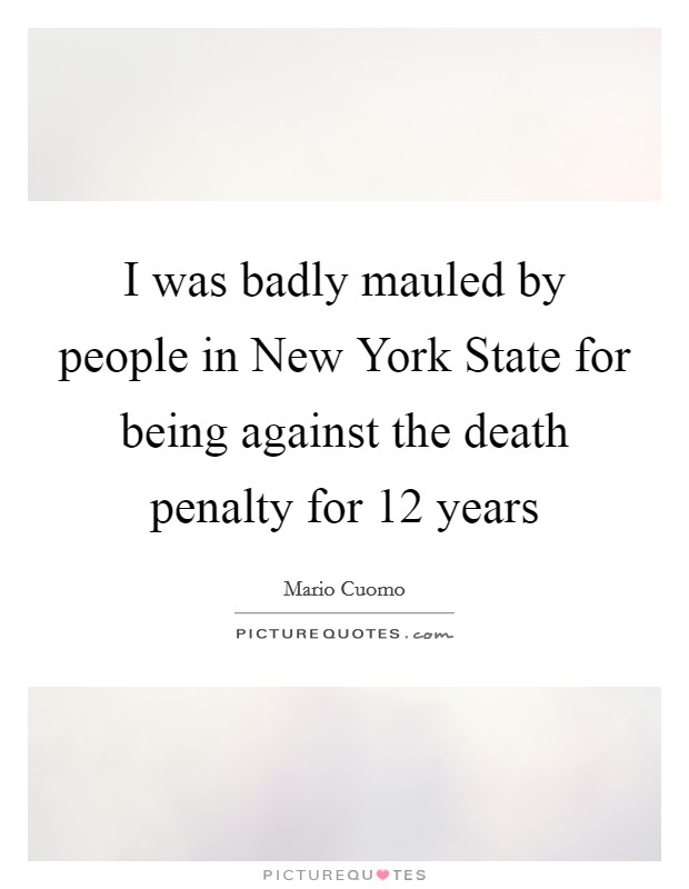 I was badly mauled by people in New York State for being against the death penalty for 12 years Picture Quote #1