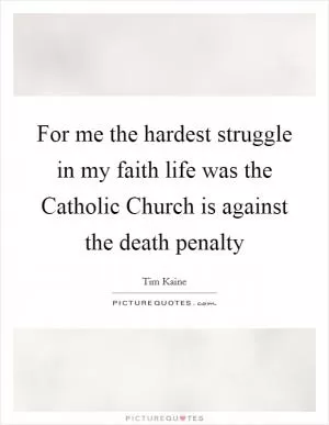 For me the hardest struggle in my faith life was the Catholic Church is against the death penalty Picture Quote #1