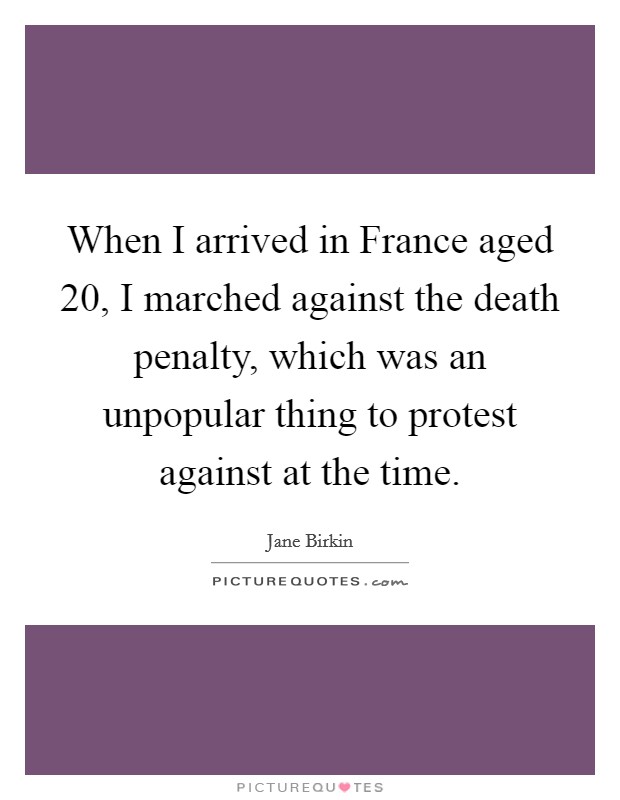 When I arrived in France aged 20, I marched against the death penalty, which was an unpopular thing to protest against at the time. Picture Quote #1