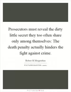 Prosecutors must reveal the dirty little secret they too often share only among themselves: The death penalty actually hinders the fight against crime Picture Quote #1