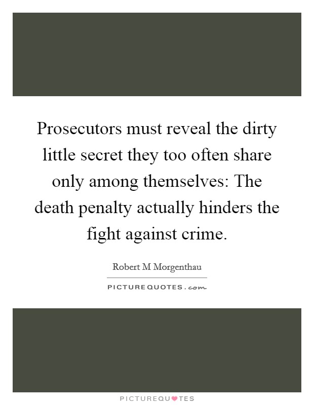 Prosecutors must reveal the dirty little secret they too often share only among themselves: The death penalty actually hinders the fight against crime. Picture Quote #1