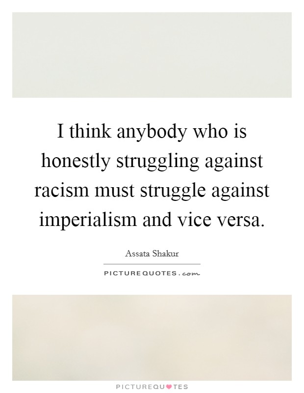 I think anybody who is honestly struggling against racism must struggle against imperialism and vice versa. Picture Quote #1