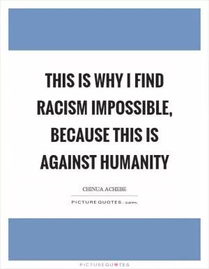 This is why I find racism impossible, because this is against humanity Picture Quote #1