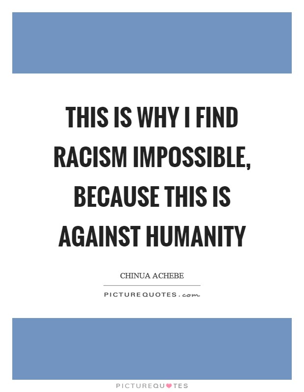 This is why I find racism impossible, because this is against humanity Picture Quote #1