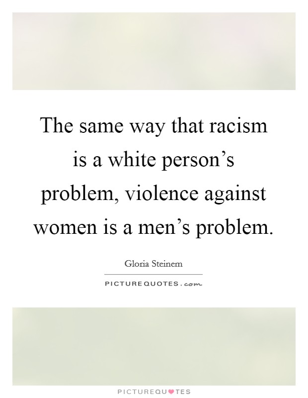 The same way that racism is a white person's problem, violence against women is a men's problem. Picture Quote #1