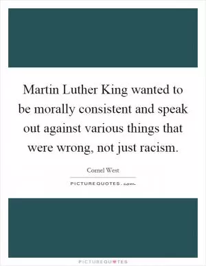 Martin Luther King wanted to be morally consistent and speak out against various things that were wrong, not just racism Picture Quote #1