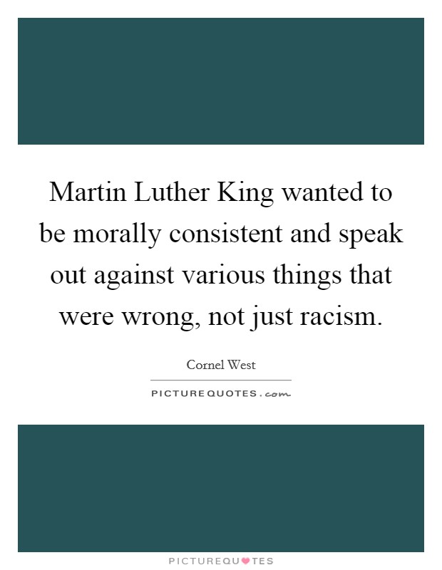 Martin Luther King wanted to be morally consistent and speak out against various things that were wrong, not just racism. Picture Quote #1