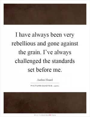 I have always been very rebellious and gone against the grain. I’ve always challenged the standards set before me Picture Quote #1