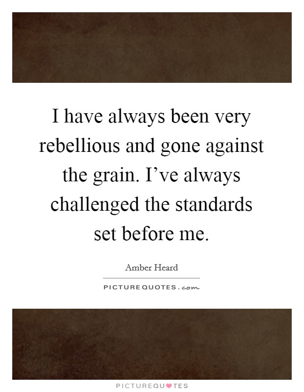 I have always been very rebellious and gone against the grain. I've always challenged the standards set before me. Picture Quote #1
