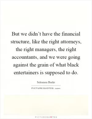 But we didn’t have the financial structure, like the right attorneys, the right managers, the right accountants, and we were going against the grain of what black entertainers is supposed to do Picture Quote #1