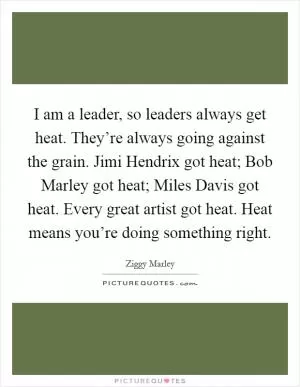 I am a leader, so leaders always get heat. They’re always going against the grain. Jimi Hendrix got heat; Bob Marley got heat; Miles Davis got heat. Every great artist got heat. Heat means you’re doing something right Picture Quote #1