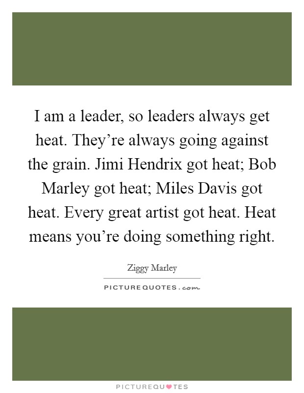 I am a leader, so leaders always get heat. They're always going against the grain. Jimi Hendrix got heat; Bob Marley got heat; Miles Davis got heat. Every great artist got heat. Heat means you're doing something right. Picture Quote #1
