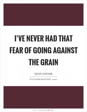 I’ve never had that fear of going against the grain Picture Quote #1