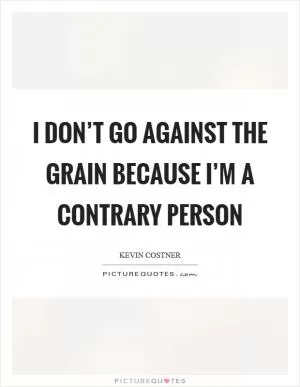 I don’t go against the grain because I’m a contrary person Picture Quote #1