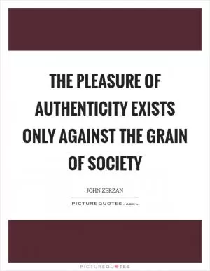 The pleasure of authenticity exists only against the grain of society Picture Quote #1