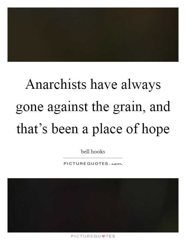 Anarchists have always gone against the grain, and that's been a place of hope Picture Quote #1