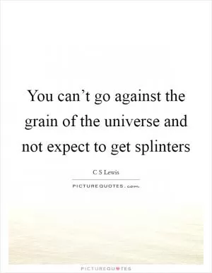 You can’t go against the grain of the universe and not expect to get splinters Picture Quote #1