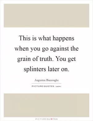 This is what happens when you go against the grain of truth. You get splinters later on Picture Quote #1