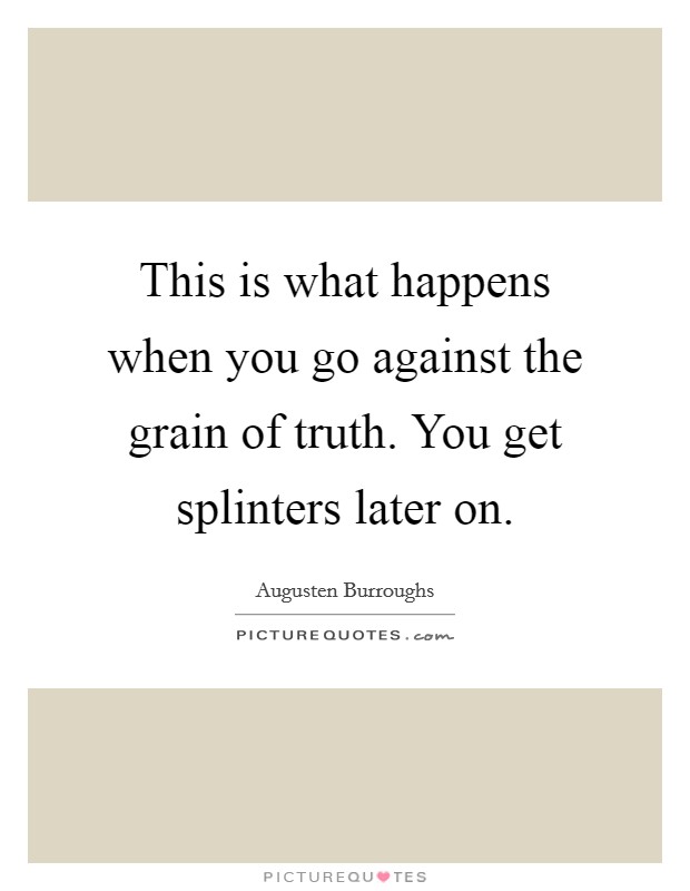 This is what happens when you go against the grain of truth. You get splinters later on. Picture Quote #1